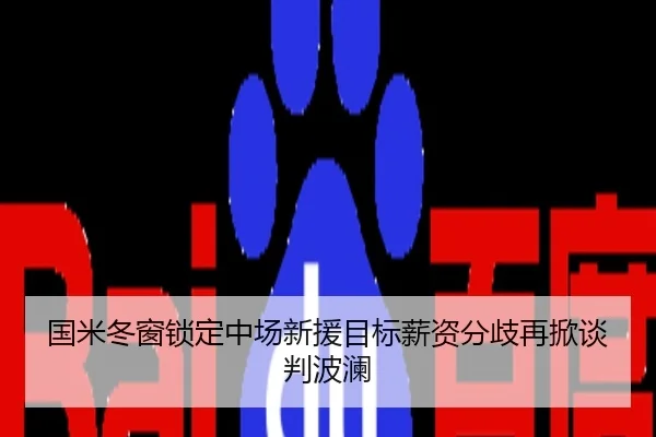 国米冬窗锁定中场新援目标薪资分歧再掀谈判波澜